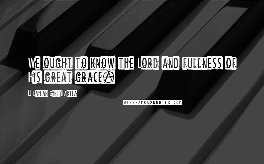 Lailah Gifty Akita Quotes: We ought to know the Lord and fullness of His great grace.