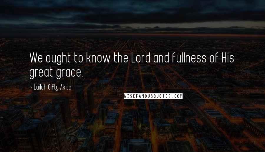 Lailah Gifty Akita Quotes: We ought to know the Lord and fullness of His great grace.