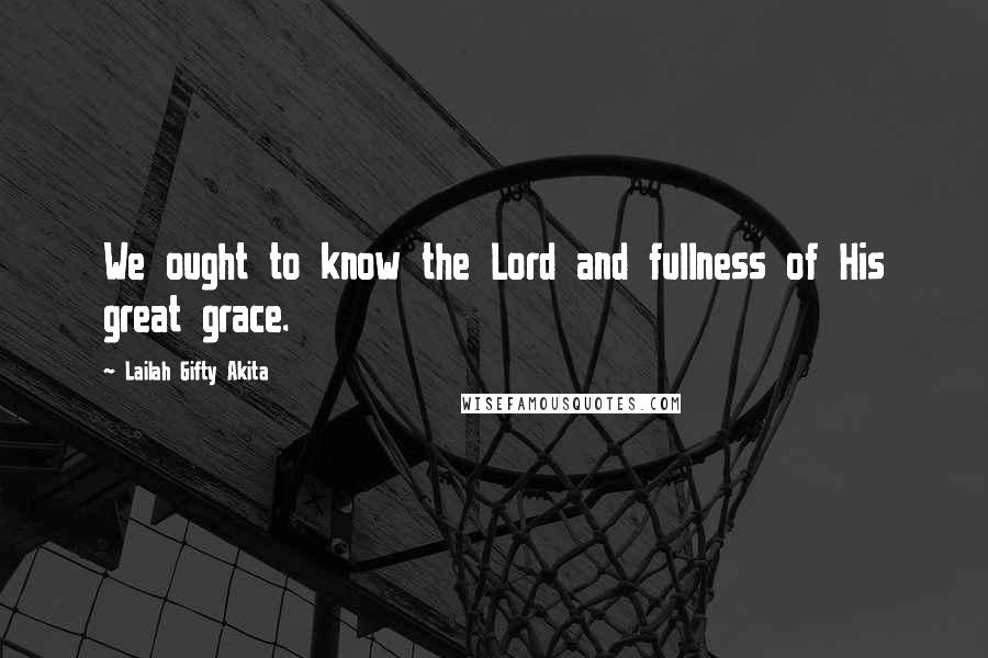 Lailah Gifty Akita Quotes: We ought to know the Lord and fullness of His great grace.