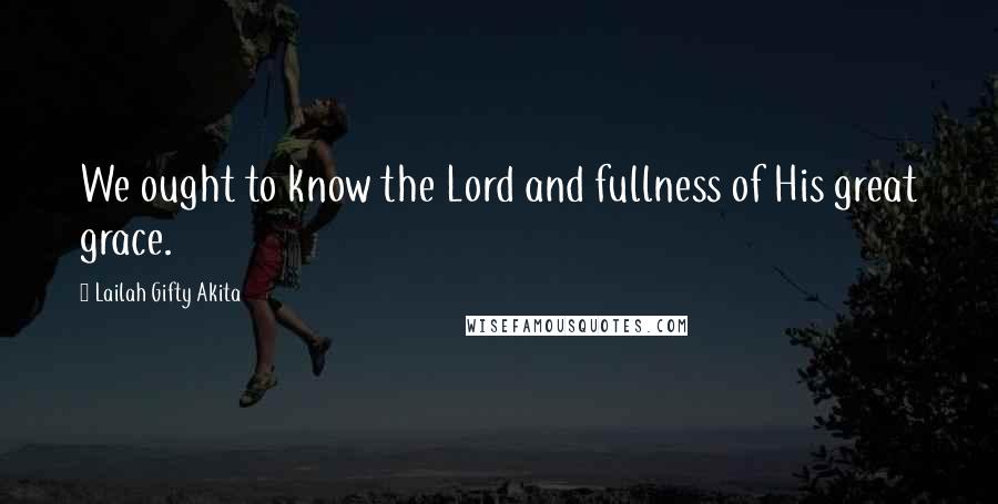 Lailah Gifty Akita Quotes: We ought to know the Lord and fullness of His great grace.