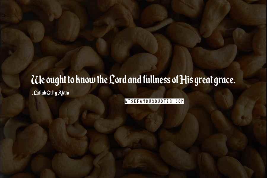 Lailah Gifty Akita Quotes: We ought to know the Lord and fullness of His great grace.