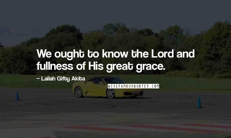 Lailah Gifty Akita Quotes: We ought to know the Lord and fullness of His great grace.