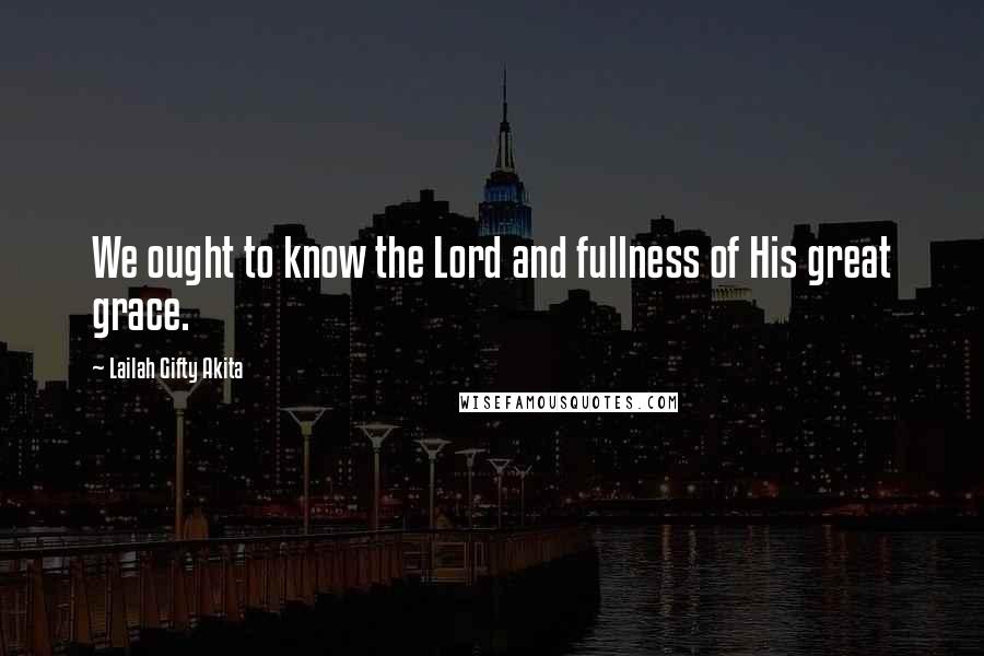 Lailah Gifty Akita Quotes: We ought to know the Lord and fullness of His great grace.