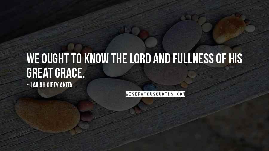 Lailah Gifty Akita Quotes: We ought to know the Lord and fullness of His great grace.