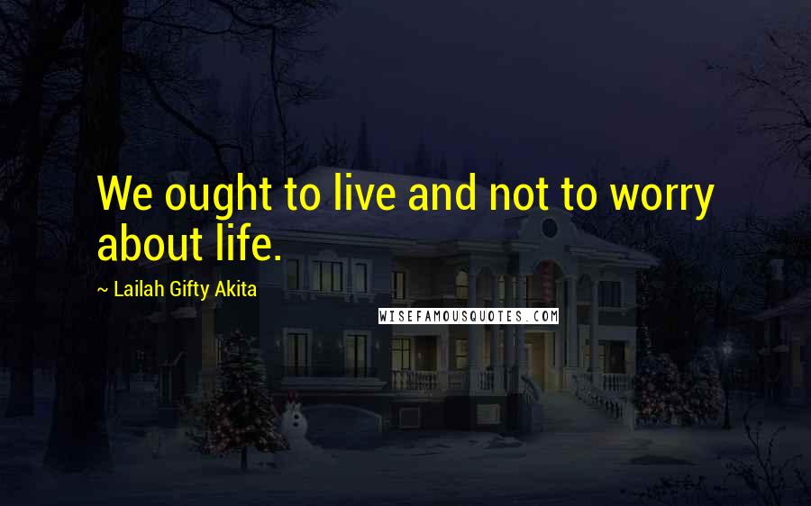 Lailah Gifty Akita Quotes: We ought to live and not to worry about life.