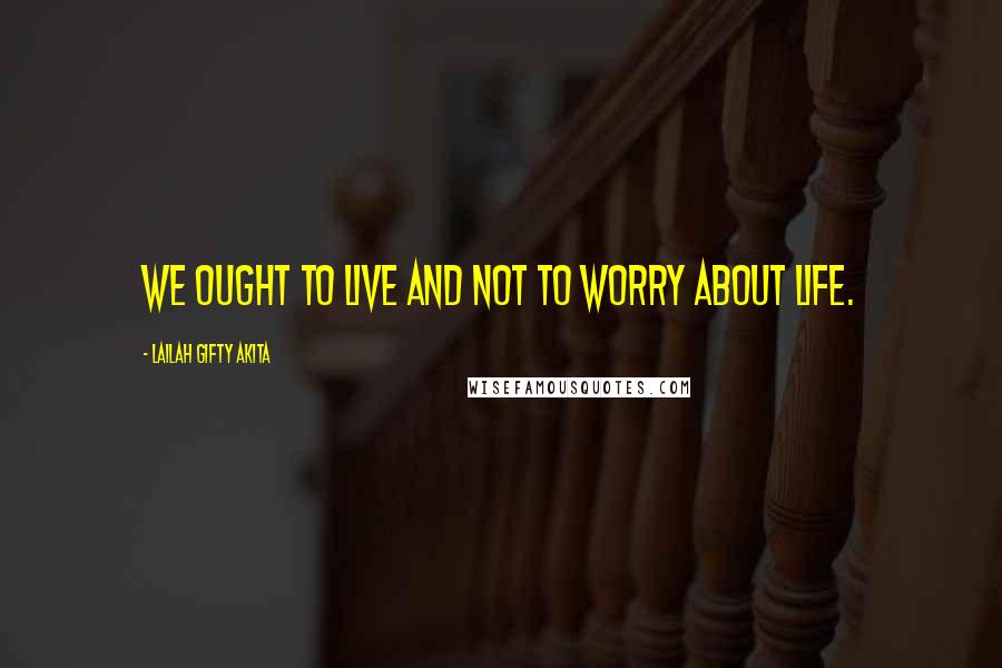 Lailah Gifty Akita Quotes: We ought to live and not to worry about life.