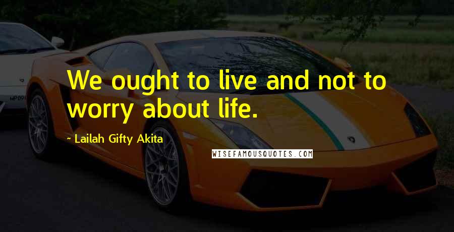 Lailah Gifty Akita Quotes: We ought to live and not to worry about life.