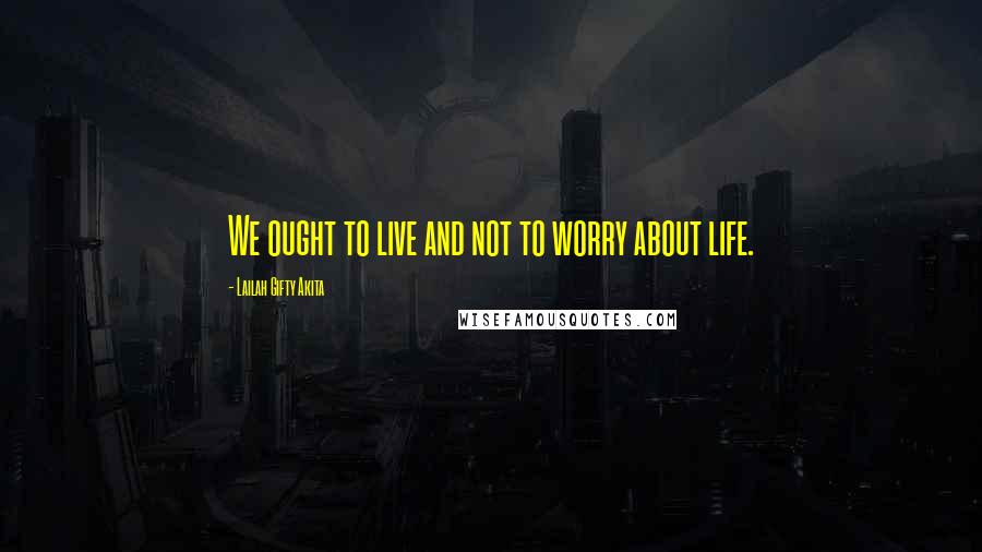 Lailah Gifty Akita Quotes: We ought to live and not to worry about life.