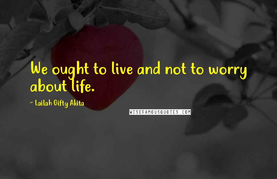 Lailah Gifty Akita Quotes: We ought to live and not to worry about life.