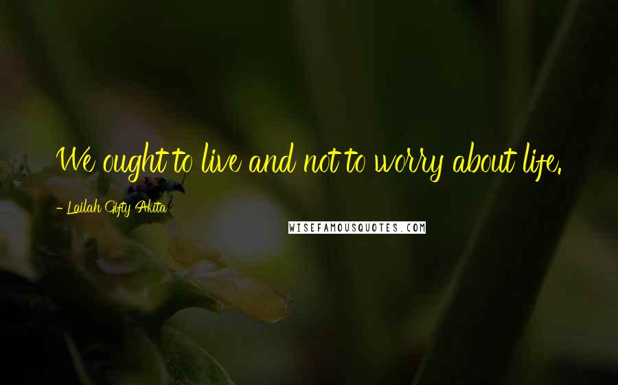 Lailah Gifty Akita Quotes: We ought to live and not to worry about life.