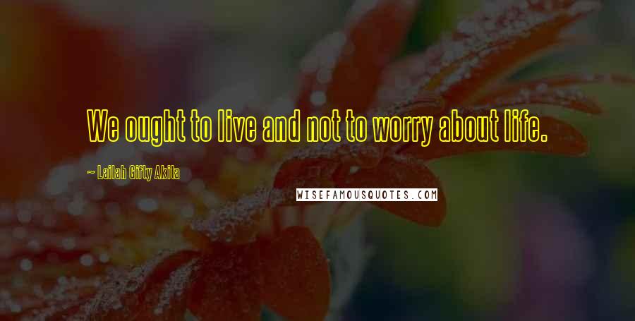 Lailah Gifty Akita Quotes: We ought to live and not to worry about life.