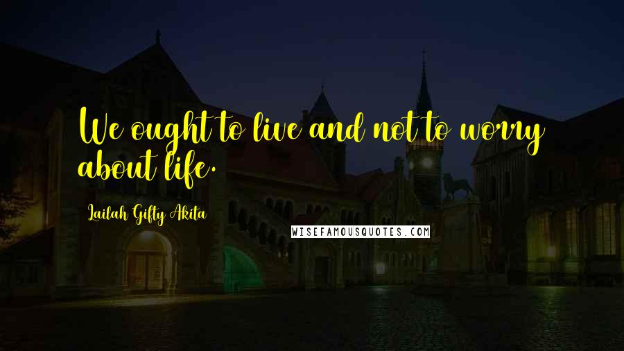 Lailah Gifty Akita Quotes: We ought to live and not to worry about life.