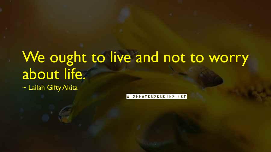 Lailah Gifty Akita Quotes: We ought to live and not to worry about life.