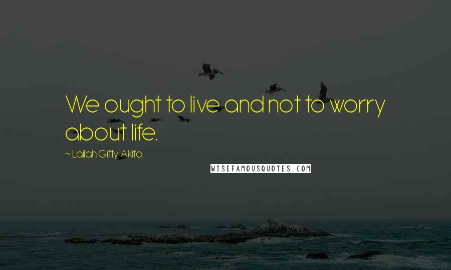 Lailah Gifty Akita Quotes: We ought to live and not to worry about life.