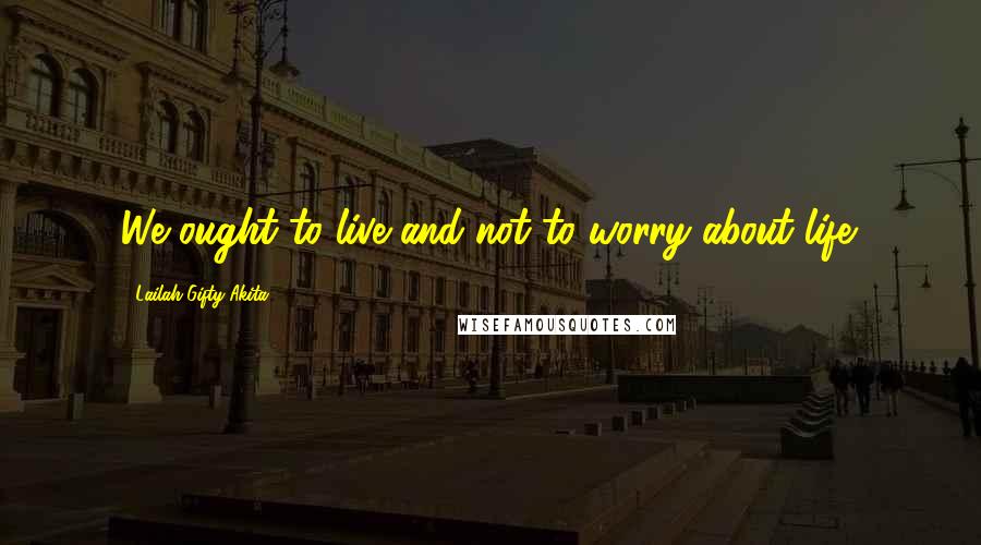 Lailah Gifty Akita Quotes: We ought to live and not to worry about life.