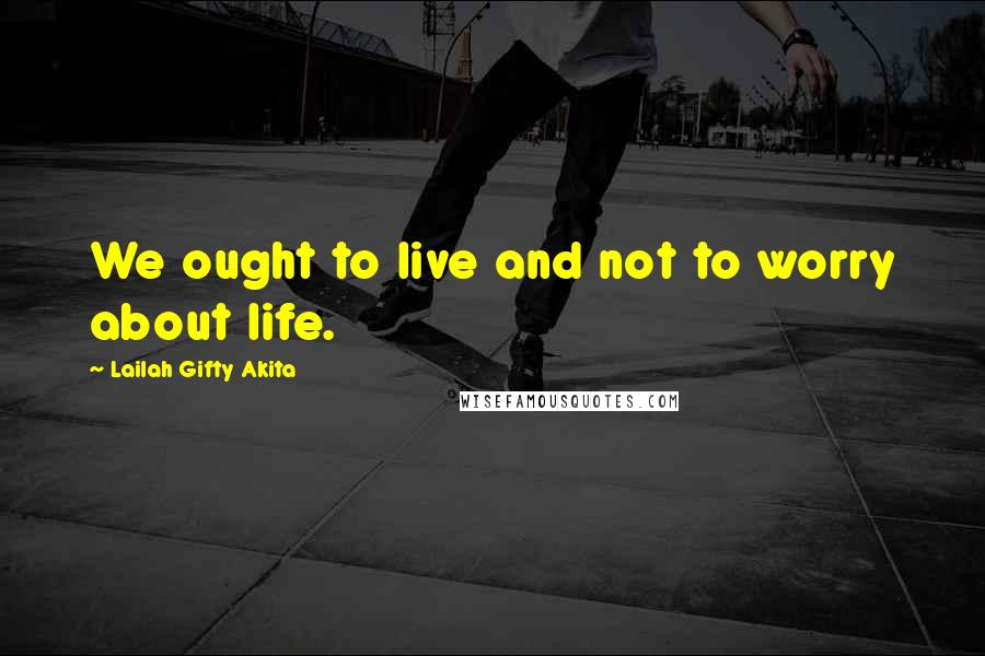 Lailah Gifty Akita Quotes: We ought to live and not to worry about life.