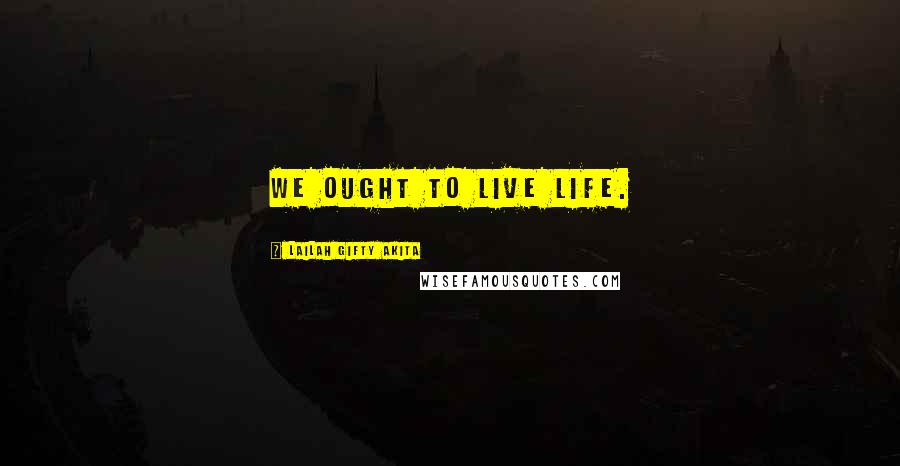 Lailah Gifty Akita Quotes: We ought to live life.