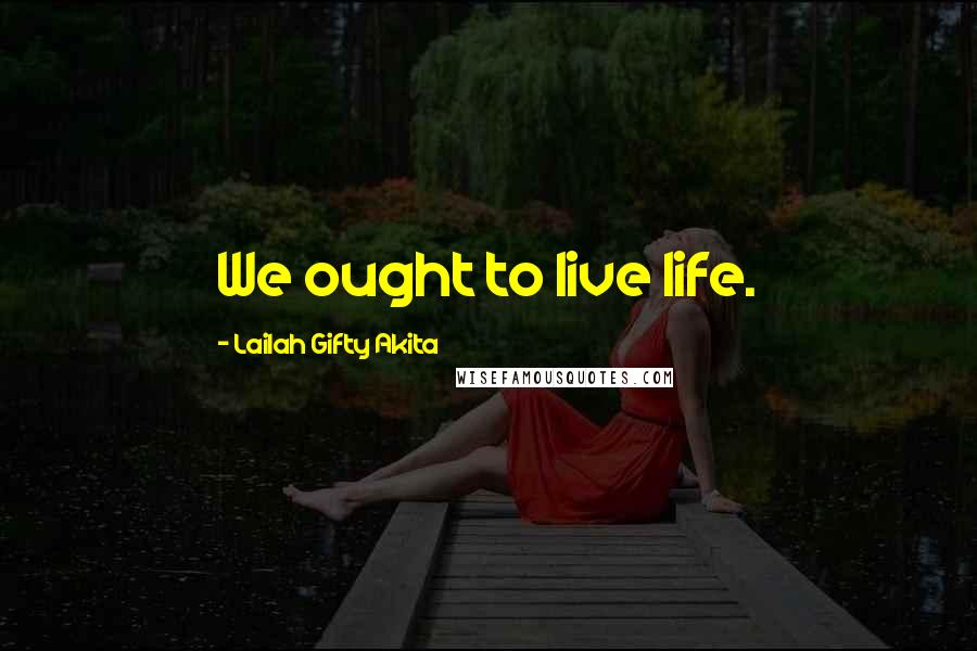 Lailah Gifty Akita Quotes: We ought to live life.