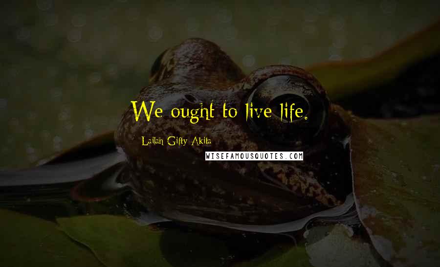 Lailah Gifty Akita Quotes: We ought to live life.