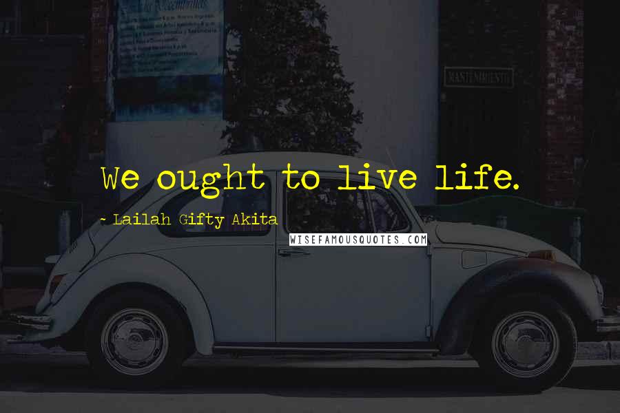 Lailah Gifty Akita Quotes: We ought to live life.