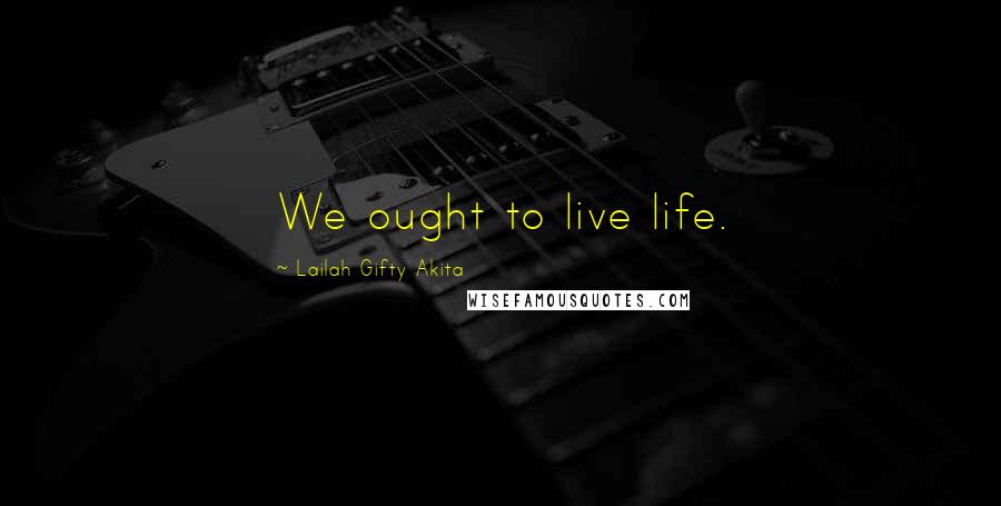 Lailah Gifty Akita Quotes: We ought to live life.