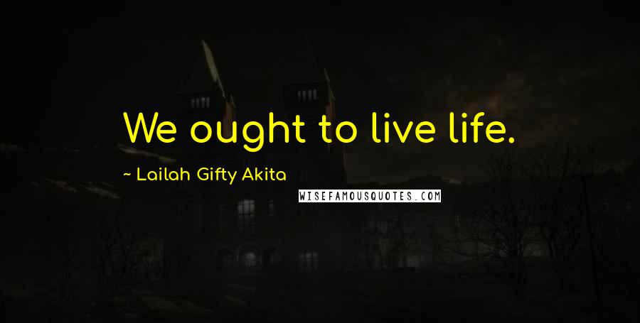 Lailah Gifty Akita Quotes: We ought to live life.