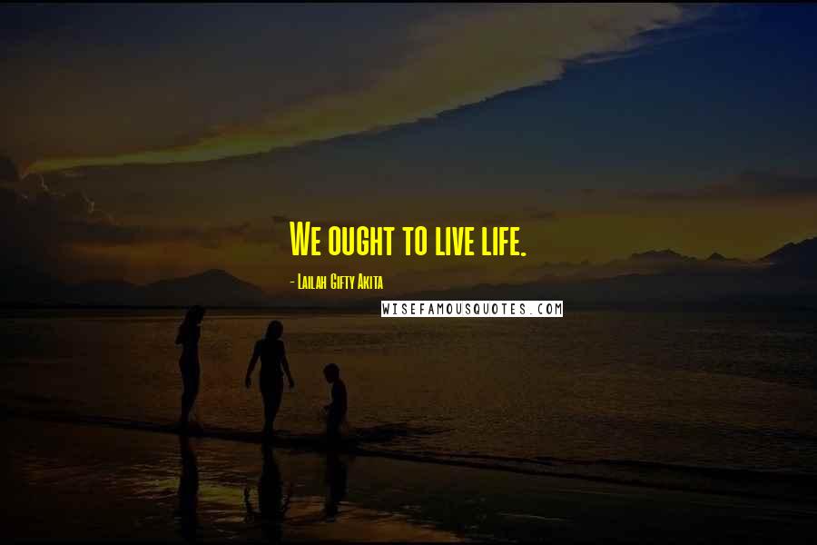 Lailah Gifty Akita Quotes: We ought to live life.