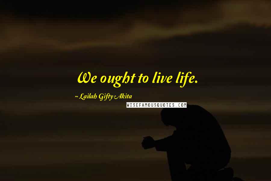 Lailah Gifty Akita Quotes: We ought to live life.