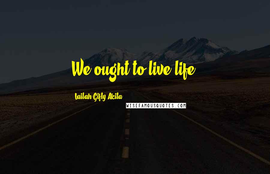 Lailah Gifty Akita Quotes: We ought to live life.