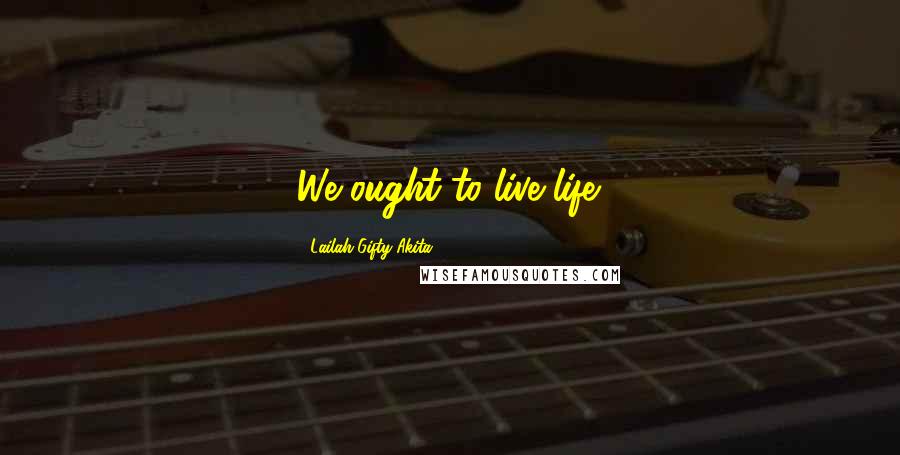 Lailah Gifty Akita Quotes: We ought to live life.