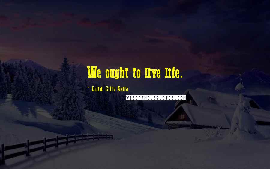 Lailah Gifty Akita Quotes: We ought to live life.