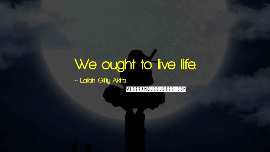 Lailah Gifty Akita Quotes: We ought to live life.