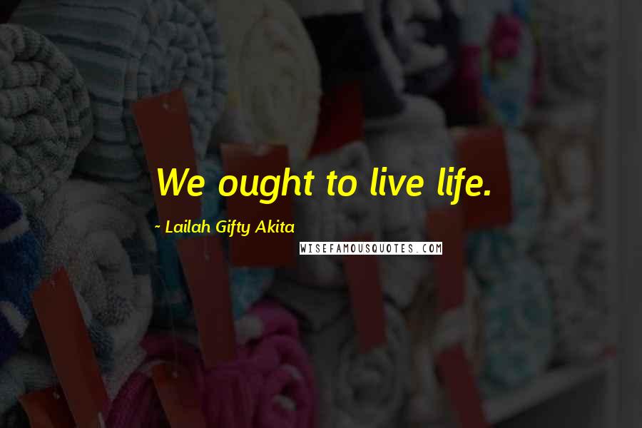 Lailah Gifty Akita Quotes: We ought to live life.