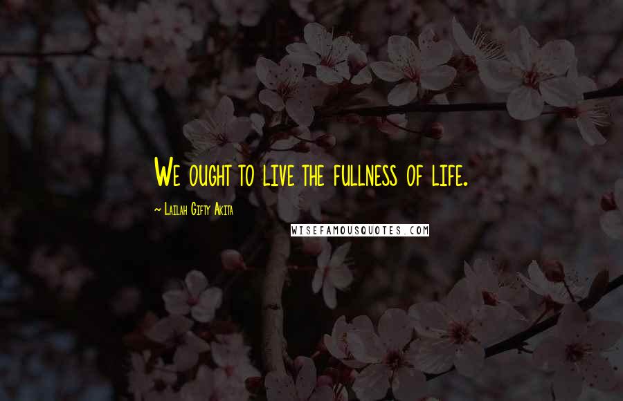 Lailah Gifty Akita Quotes: We ought to live the fullness of life.