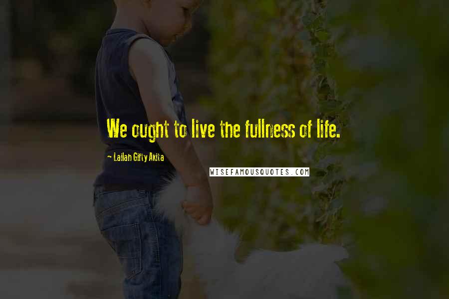 Lailah Gifty Akita Quotes: We ought to live the fullness of life.