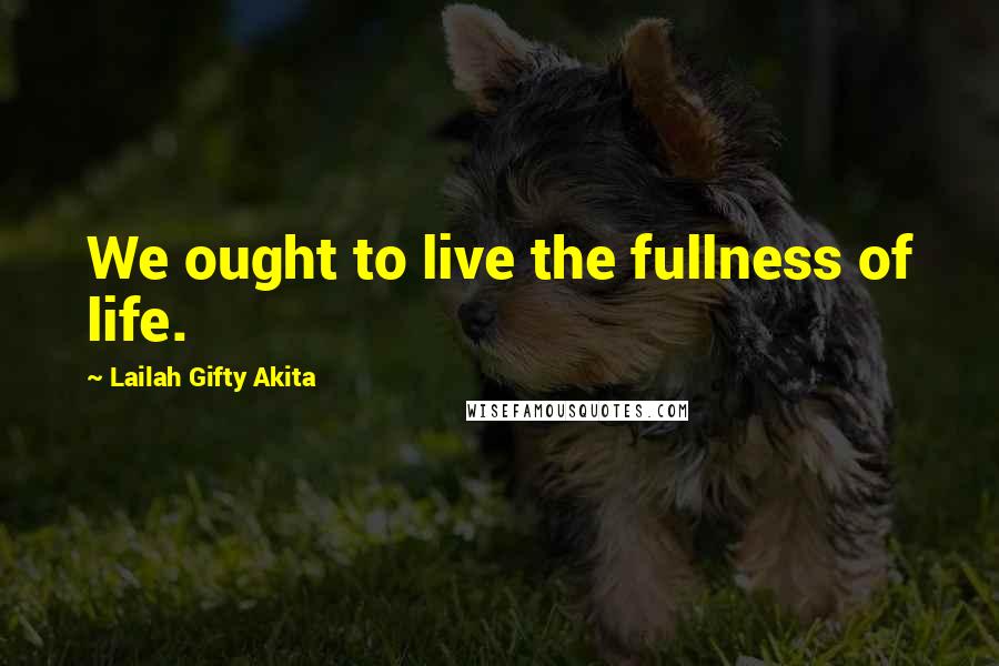 Lailah Gifty Akita Quotes: We ought to live the fullness of life.