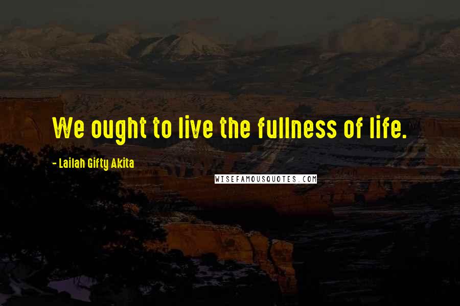 Lailah Gifty Akita Quotes: We ought to live the fullness of life.