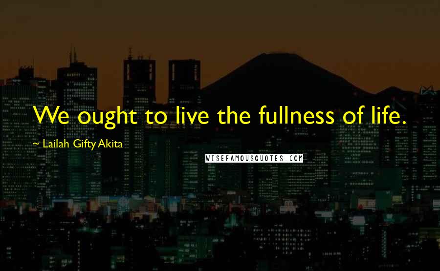 Lailah Gifty Akita Quotes: We ought to live the fullness of life.