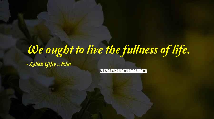 Lailah Gifty Akita Quotes: We ought to live the fullness of life.