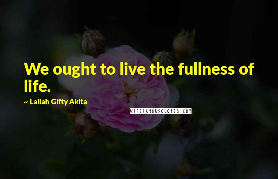 Lailah Gifty Akita Quotes: We ought to live the fullness of life.