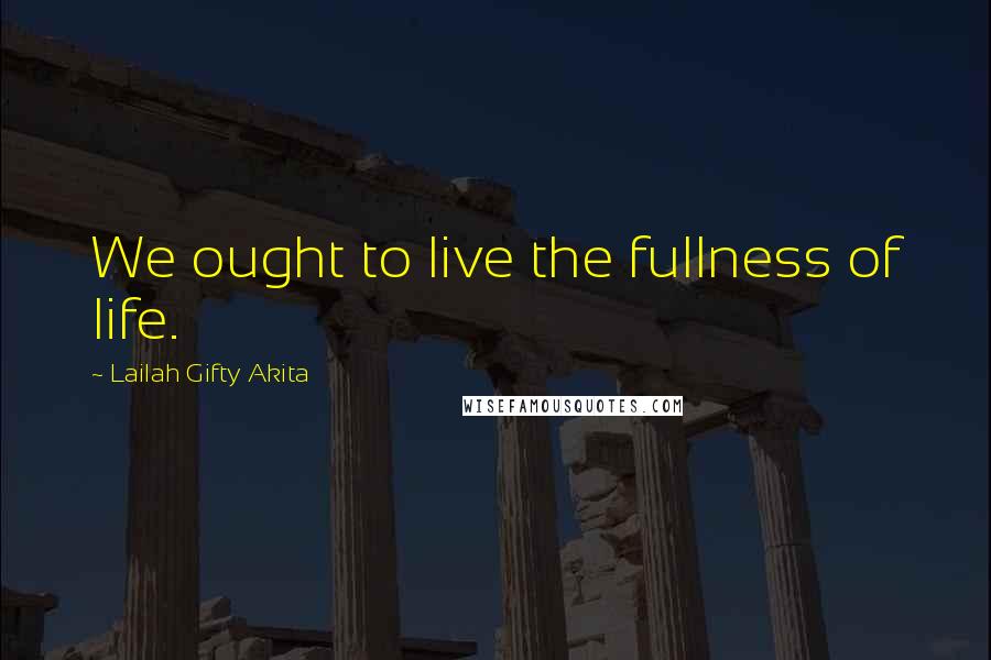 Lailah Gifty Akita Quotes: We ought to live the fullness of life.