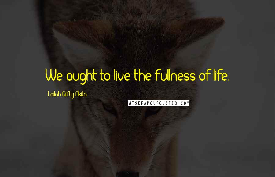 Lailah Gifty Akita Quotes: We ought to live the fullness of life.