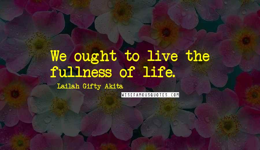 Lailah Gifty Akita Quotes: We ought to live the fullness of life.