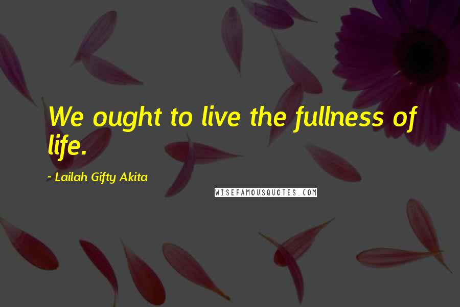 Lailah Gifty Akita Quotes: We ought to live the fullness of life.