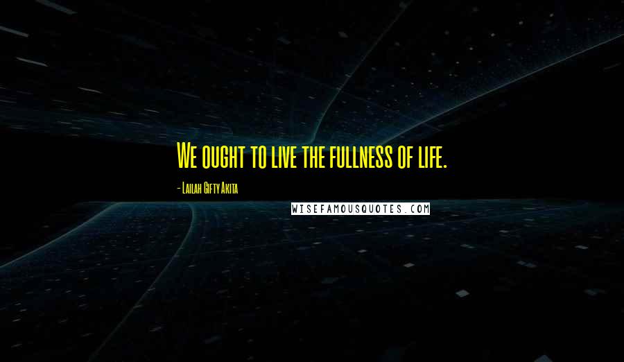 Lailah Gifty Akita Quotes: We ought to live the fullness of life.