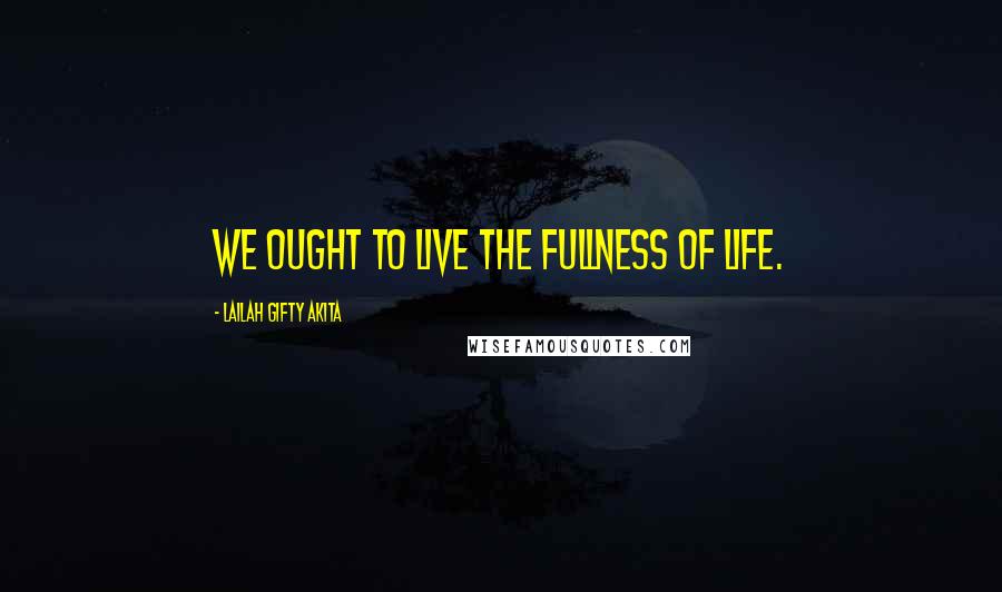 Lailah Gifty Akita Quotes: We ought to live the fullness of life.