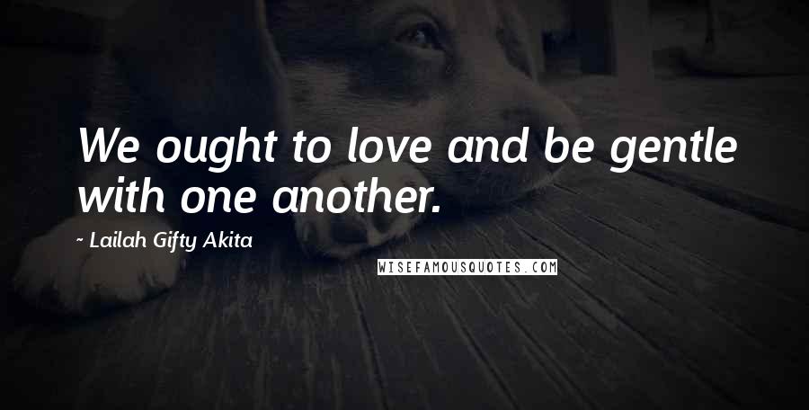Lailah Gifty Akita Quotes: We ought to love and be gentle with one another.