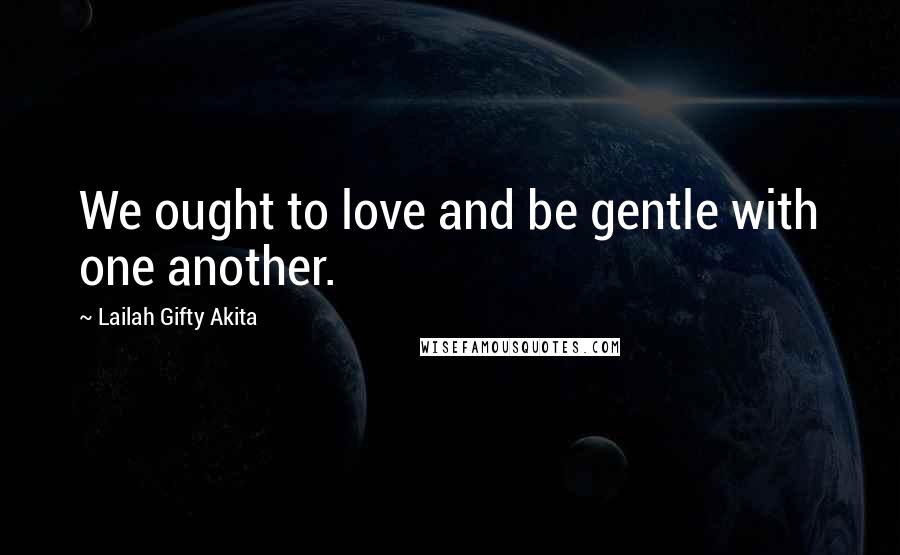 Lailah Gifty Akita Quotes: We ought to love and be gentle with one another.