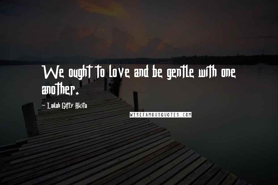 Lailah Gifty Akita Quotes: We ought to love and be gentle with one another.