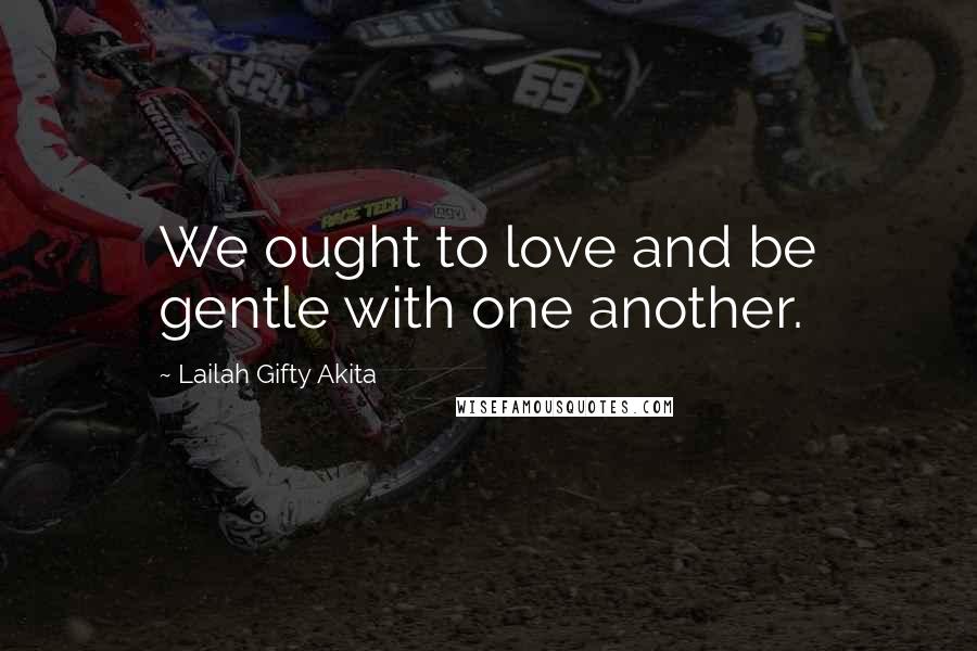 Lailah Gifty Akita Quotes: We ought to love and be gentle with one another.